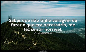 "Saber que não tinha coragem de fazer o que era necessário, me fez sentir horrív — Charles Bukowski