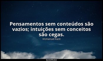 " Pensamentos sem conteúdos são vazios; intuições sem conceitos são cegas." — Immanuel Kant