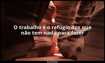 "O trabalho é o refúgio dos que não tem nada para fazer" — Oscar Wilde