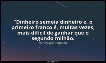 "Dinheiro semeia dinheiro e, o primeiro franco é, muitas vezes, mais difícil de  — Jean-Jacques Rousseau