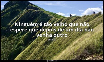 "Ninguém é tão velho que não espere que depois de um dia não venha outro". — Séneca