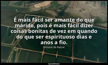 "É mais fácil ser amante do que marido, pois é mais fácil dizer coisas bonitas d — Honoré de Balzac