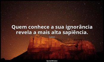 "Quem conhece a sua ignorância revela a mais alta sapiência." — Laozi