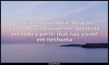 "O autor na sua obra , deve ser como Deus no universo , presente em toda a parte — Gustave Flaubert