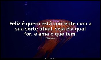 " Feliz é quem está contente com a sua sorte atual, seja ela qual for, e ama o q — Séneca