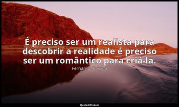 "É preciso ser um realista para descobrir a realidade é preciso ser um romântico — Fernando Pessoa