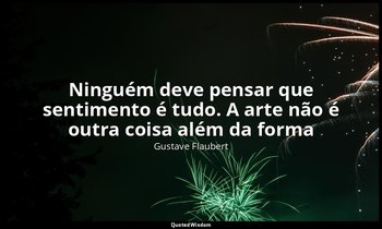 "Ninguém deve pensar que sentimento é tudo. A arte não é outra coisa além da for — Gustave Flaubert