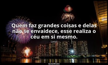 "Quem faz grandes coisas e delas não se envaidece, esse realiza o céu em si mesm — Laozi