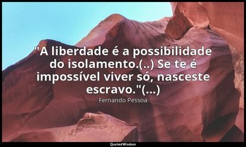 "A liberdade é a possibilidade do isolamento.(..) Se te é impossível viver só, n — Fernando Pessoa