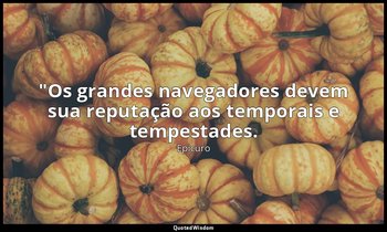 "Os grandes navegadores devem sua reputação aos temporais e tempestades. — Epicuro
