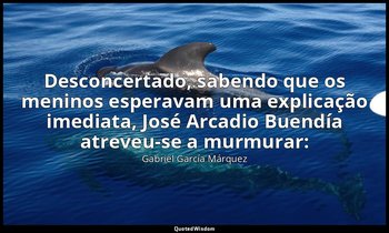 Desconcertado, sabendo que os meninos esperavam uma explicação imediata, José Ar — Gabriel García Márquez
