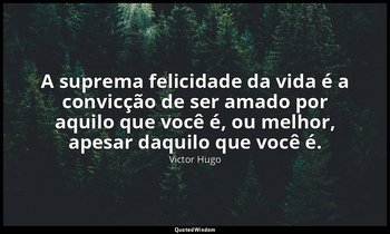 "A suprema felicidade da vida é a convicção de ser amado por aquilo que você é,  — Victor Hugo