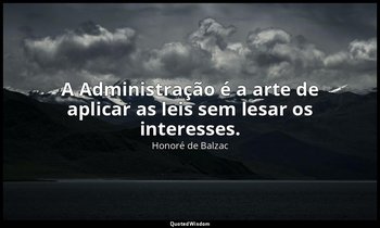 "A Administração é a arte de aplicar as leis sem lesar os interesses." — Honoré de Balzac