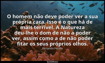 O homem não deve poder ver a sua própria cara. Isso é o que há de mais terrível. — Fernando Pessoa