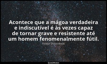"Acontece que a mágoa verdadeira e indiscutível é às vezes capaz de tornar grave — Fiódor Dostoiévski