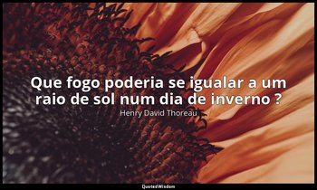 "Que fogo poderia se igualar a um raio de sol num dia de inverno ?" — Henry David Thoreau