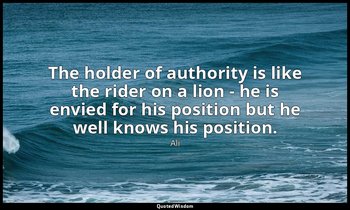 The holder of authority is like the rider on a lion - he is envied for his posit — Ali