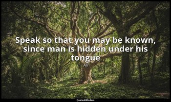 Speak so that you may be known, since man is hidden under his tongue — Ali