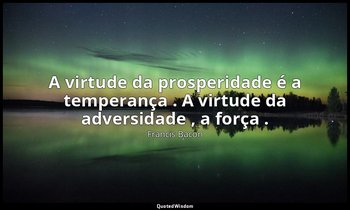 "A virtude da prosperidade é a temperança . A virtude da adversidade , a força . — Francis Bacon