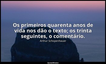 "Os primeiros quarenta anos de vida nos dão o texto; os trinta seguintes, o come — Arthur Schopenhauer