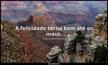 "A felicidade torna bom até os maus." — Alexandre Dumas