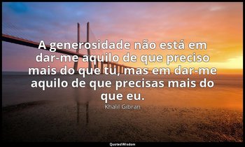"A generosidade não está em dar-me aquilo de que preciso mais do que tu, mas em  — Khalil Gibran