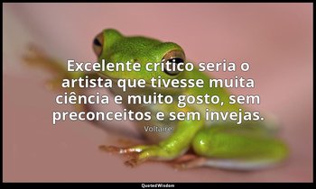 "Excelente crítico seria o artista que tivesse muita ciência e muito gosto, sem  — Voltaire