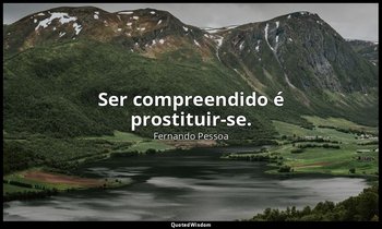 Ser compreendido é prostituir-se. — Fernando Pessoa