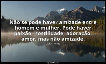 "Não se pode haver amizade entre homem e mulher. Pode haver paixão, hostilidade, — Oscar Wilde