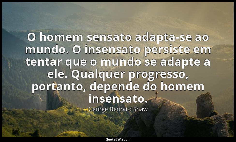 O homem sensato adapta-se ao mundo. O insensato persiste em tentar que o mundo s — George Bernard Shaw
