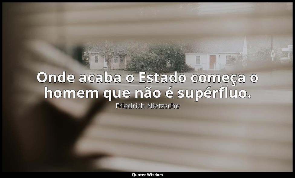Onde acaba o Estado começa o homem que não é supérfluo. — Friedrich Nietzsche