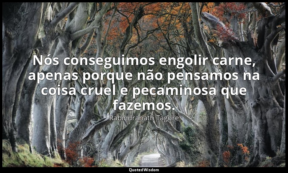 Nós conseguimos engolir carne, apenas porque não pensamos na coisa cruel e pecam — Rabindranath Tagore