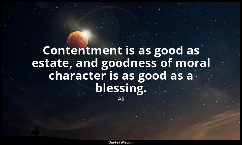 Contentment is as good as estate, and goodness of moral character is as good as  — Ali