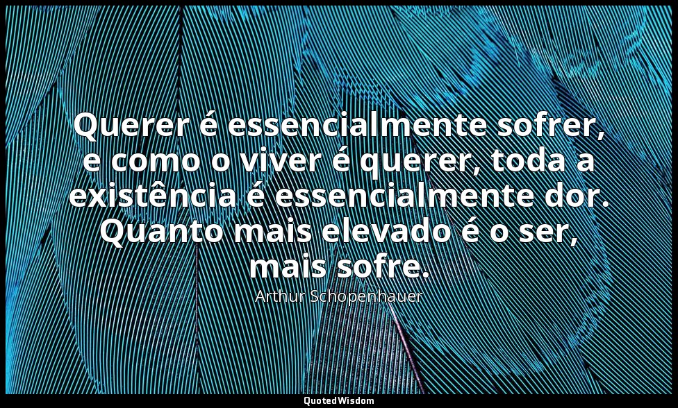 Querer é essencialmente sofrer, e como o viver é querer, toda a existência é ess — Arthur Schopenhauer