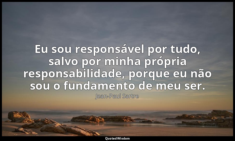 Eu sou responsável por tudo, salvo por minha própria responsabilidade, porque eu — Jean-Paul Sartre