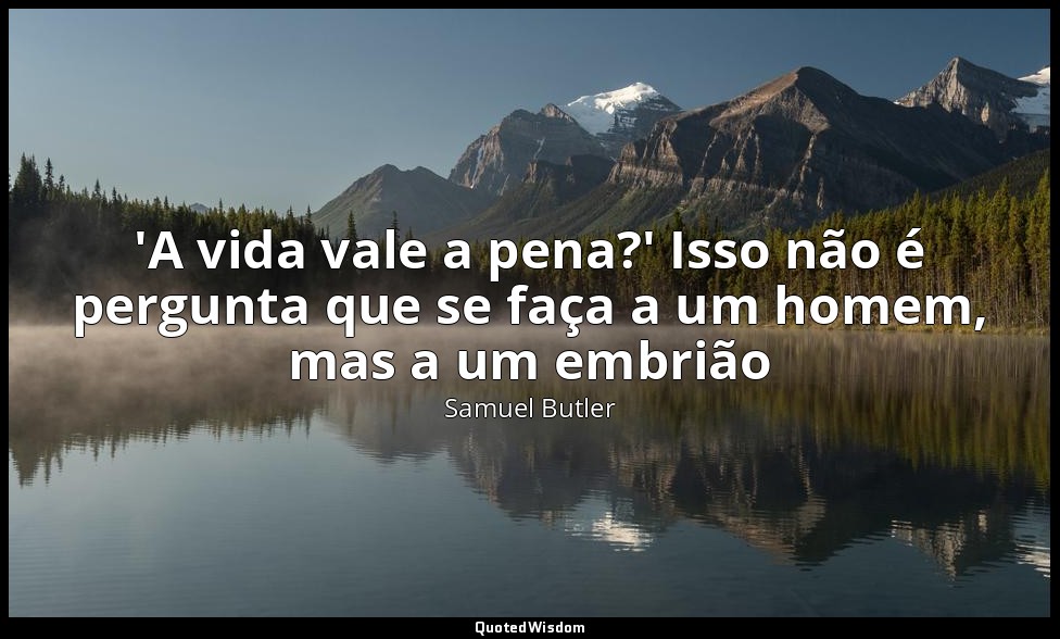 'A vida vale a pena?' Isso não é pergunta que se faça a um homem, mas a um embri — Samuel Butler