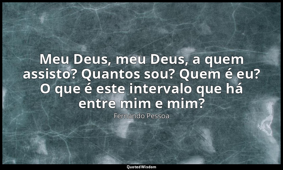 Meu Deus, meu Deus, a quem assisto? Quantos sou? Quem é eu? O que é este interva — Fernando Pessoa