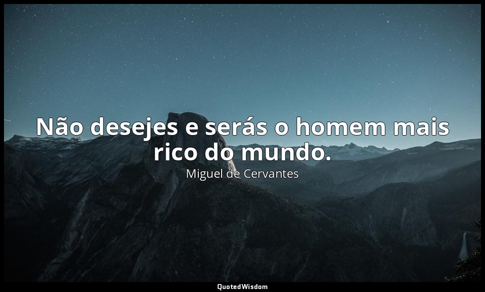 Não desejes e serás o homem mais rico do mundo. — Miguel de Cervantes