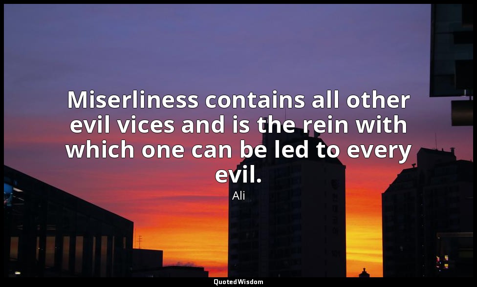 Miserliness contains all other evil vices and is the rein with which one can be  — Ali