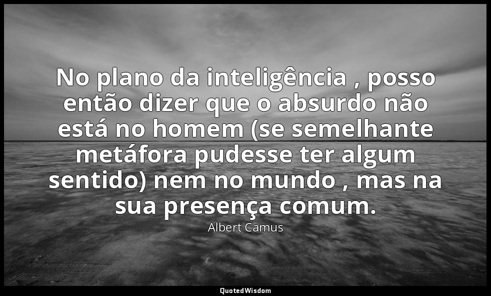 No plano da inteligência , posso então dizer que o absurdo não está no homem (se — Albert Camus