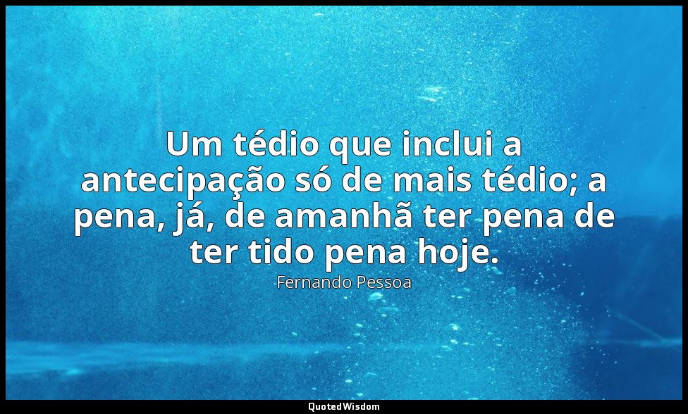 Um tédio que inclui a antecipação só de mais tédio; a pena, já, de amanhã ter pe — Fernando Pessoa