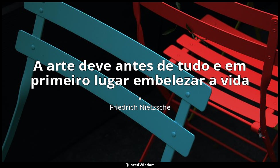 A arte deve antes de tudo e em primeiro lugar embelezar a vida . — Friedrich Nietzsche