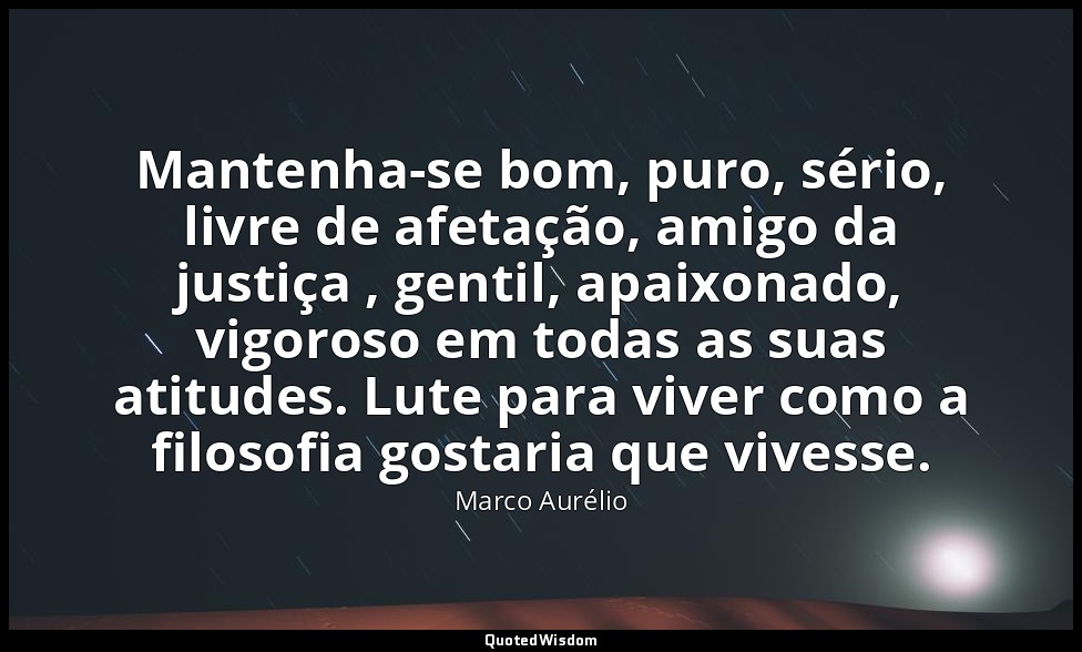 Mantenha-se bom, puro, sério, livre de afetação, amigo da justiça , gentil, apai — Marco Aurélio