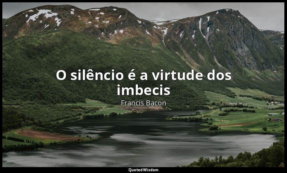 O silêncio é a virtude dos imbecis — Francis Bacon