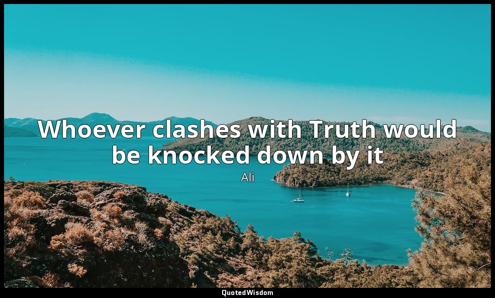Whoever clashes with Truth would be knocked down by it — Ali