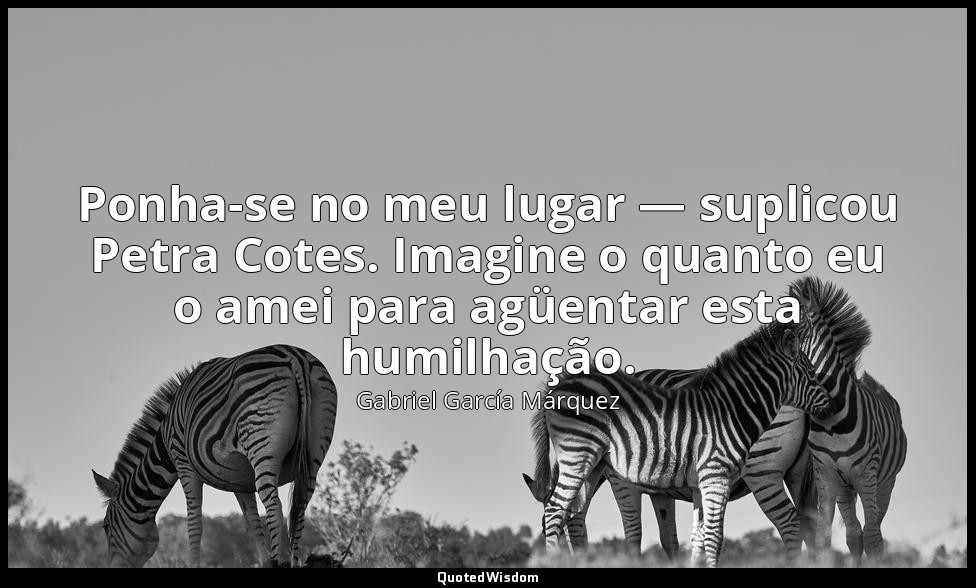 Ponha-se no meu lugar — suplicou Petra Cotes. Imagine o quanto eu o amei para ag — Gabriel García Márquez