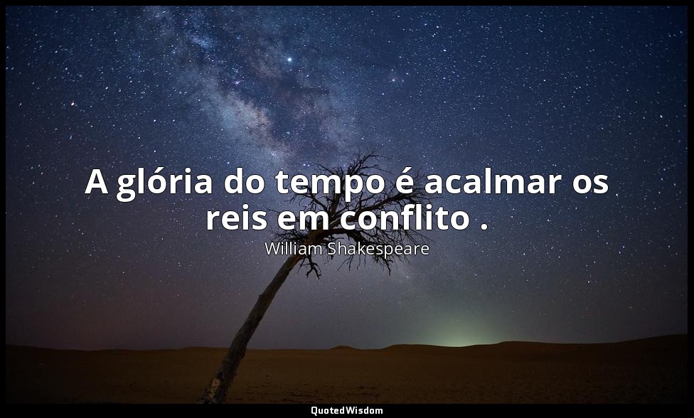 A glória do tempo é acalmar os reis em conflito . — William Shakespeare