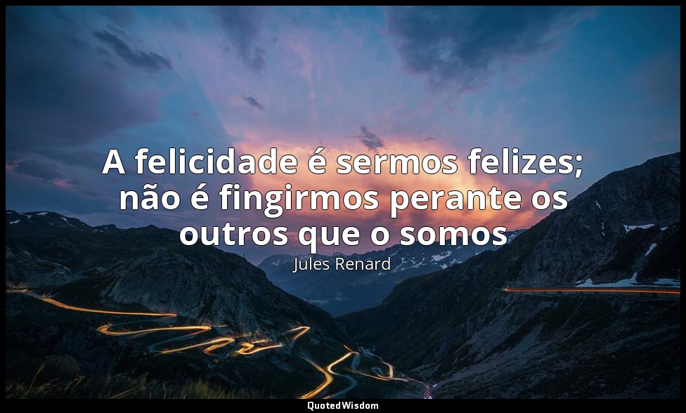 A felicidade é sermos felizes; não é fingirmos perante os outros que o somos — Jules Renard