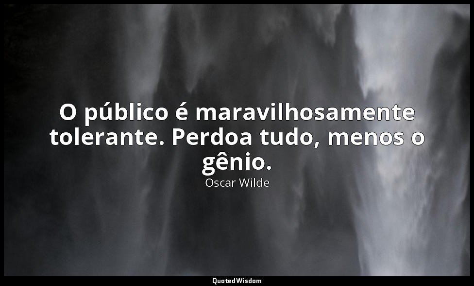 O público é maravilhosamente tolerante. Perdoa tudo, menos o gênio. — Oscar Wilde