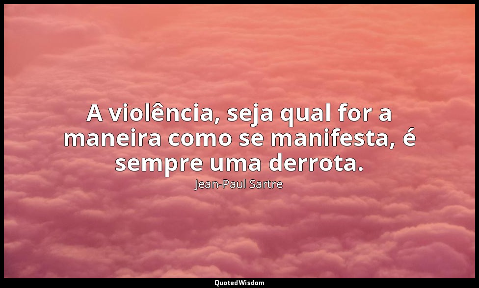 A violência, seja qual for a maneira como se manifesta, é sempre uma derrota. — Jean-Paul Sartre